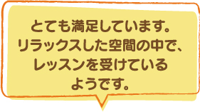 とても満足しています。リラックスした空間の中で、レッスンを受けているようです。