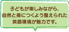 子どもが楽しみながら、自然と身につくよう整えられた英語環境が魅力です。