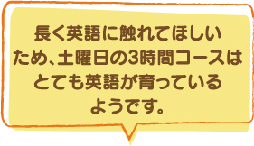 長く英語に触れてほしいため、土曜日の3時間コースはとても英語が育っているようです。