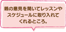 親の意見を聞いてレッスンやスケジュールに取り入れてくれるところ。