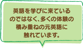 英語を学びに来ているのではなく、多くの体験の積み重ねの元英語に触れています。