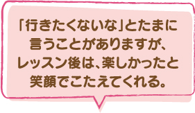 「行きたくないな」とたまに言うことがありますが、レッスン後は、楽しかったと笑顔でこたえてくれる。