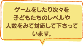 ゲームをしたり次々を子どもたちのレベルや人数をみて対応して下さっています。