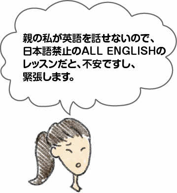 親の私が英語を話せないので、日本語禁止のALL ENGLISHのレッスンだと、不安ですし、緊張します。