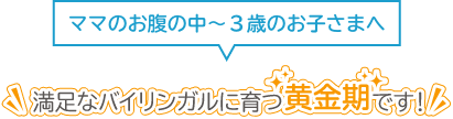 満足なバイリンガルに育つ黄金期です！