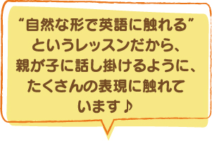 “自然な形で英語に触れる”というレッスンだから、親が子に話し掛けるように、たくさんの表現に触れています♪