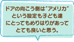 ドアの向こう側は“アメリカ”という設定も子ども達にとってもめりはりがあってとても良いと思う。