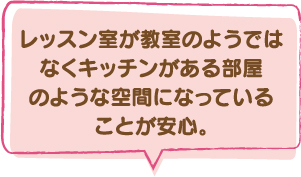 レッスン室が教室のようではなくキッチンがある部屋のような空間になっていることが安心。