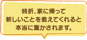 時折、家に帰って新しいことを教えてくれると本当に驚かされます。