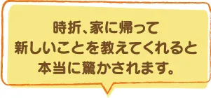 時折、家に帰って新しいことを教えてくれると本当に驚かされます。