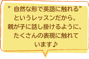 “”自然な形で英語に触れる”というレッスンだから、親が子に話し掛けるように、たくさんの表現に触れています♪