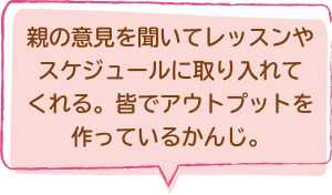 親の意見を聞いてレッスンやスケジュールに取り入れてくれる。皆でアウトプットを作っているかんじ。