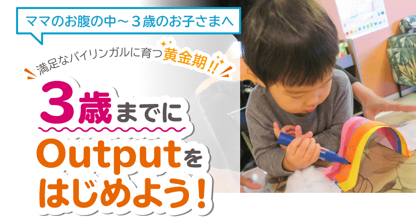 満足なバイリンガルに育つ黄金期！3歳までにOutputを始めよう！